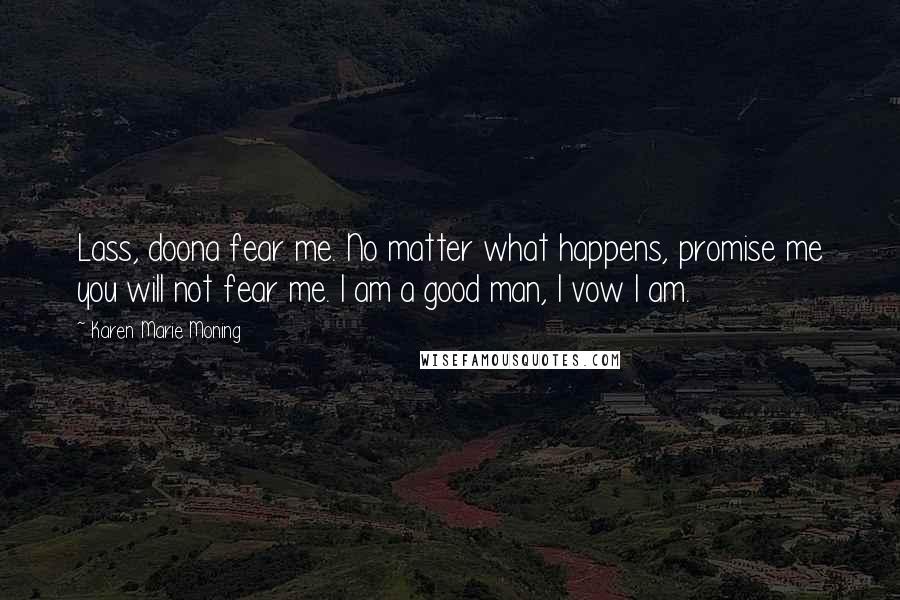 Karen Marie Moning Quotes: Lass, doona fear me. No matter what happens, promise me you will not fear me. I am a good man, I vow I am.