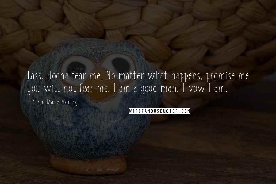 Karen Marie Moning Quotes: Lass, doona fear me. No matter what happens, promise me you will not fear me. I am a good man, I vow I am.