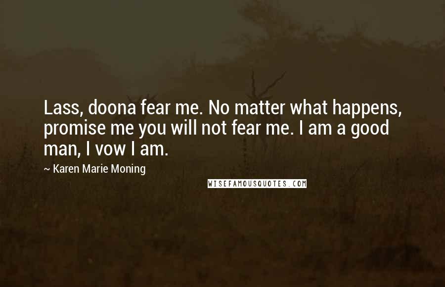 Karen Marie Moning Quotes: Lass, doona fear me. No matter what happens, promise me you will not fear me. I am a good man, I vow I am.