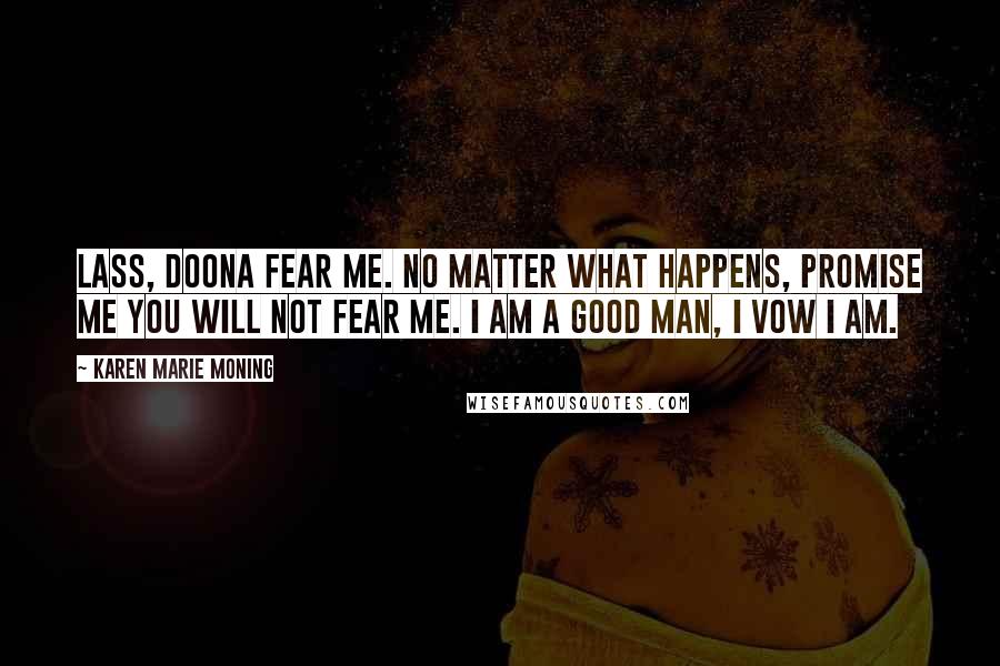 Karen Marie Moning Quotes: Lass, doona fear me. No matter what happens, promise me you will not fear me. I am a good man, I vow I am.