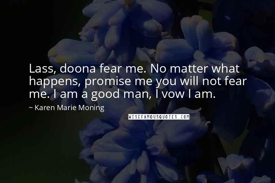 Karen Marie Moning Quotes: Lass, doona fear me. No matter what happens, promise me you will not fear me. I am a good man, I vow I am.