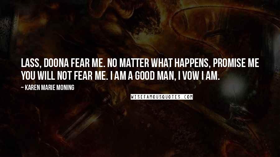 Karen Marie Moning Quotes: Lass, doona fear me. No matter what happens, promise me you will not fear me. I am a good man, I vow I am.