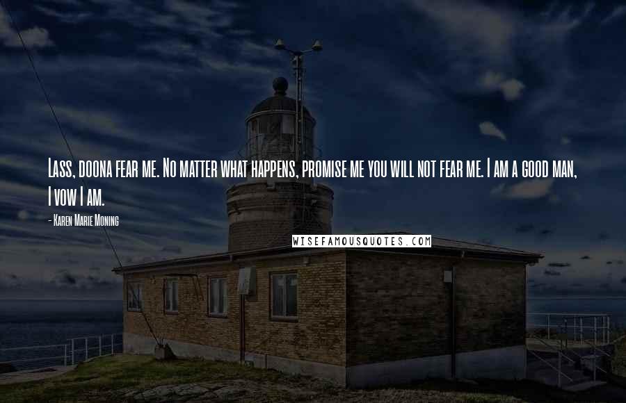 Karen Marie Moning Quotes: Lass, doona fear me. No matter what happens, promise me you will not fear me. I am a good man, I vow I am.