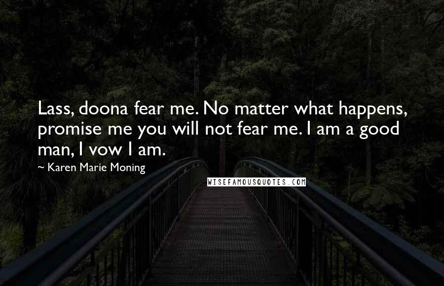 Karen Marie Moning Quotes: Lass, doona fear me. No matter what happens, promise me you will not fear me. I am a good man, I vow I am.