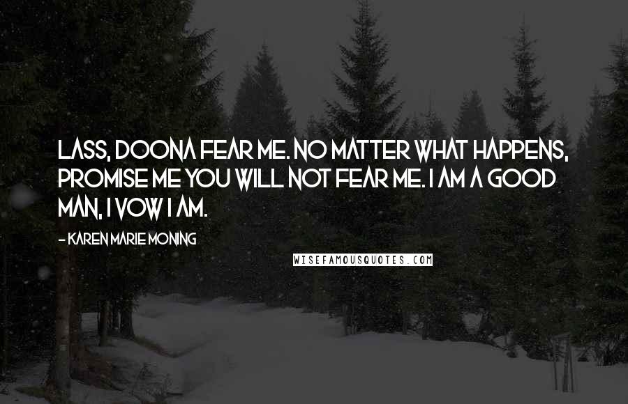 Karen Marie Moning Quotes: Lass, doona fear me. No matter what happens, promise me you will not fear me. I am a good man, I vow I am.