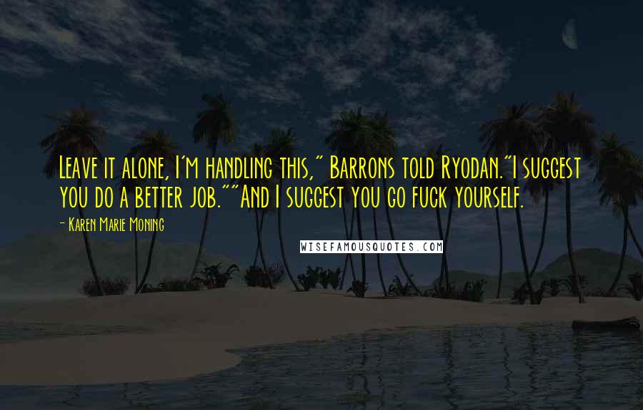 Karen Marie Moning Quotes: Leave it alone, I'm handling this," Barrons told Ryodan."I suggest you do a better job.""And I suggest you go fuck yourself.