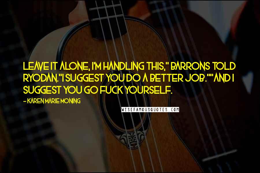 Karen Marie Moning Quotes: Leave it alone, I'm handling this," Barrons told Ryodan."I suggest you do a better job.""And I suggest you go fuck yourself.