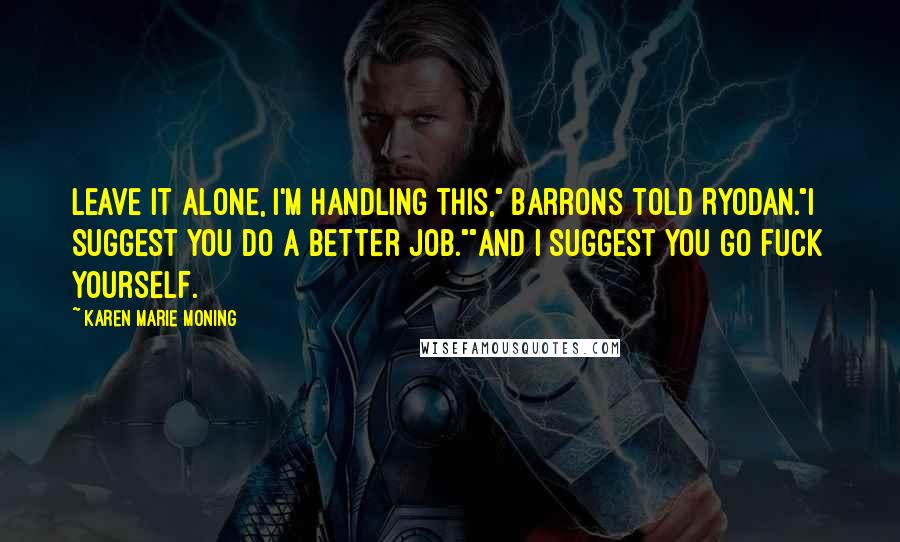 Karen Marie Moning Quotes: Leave it alone, I'm handling this," Barrons told Ryodan."I suggest you do a better job.""And I suggest you go fuck yourself.