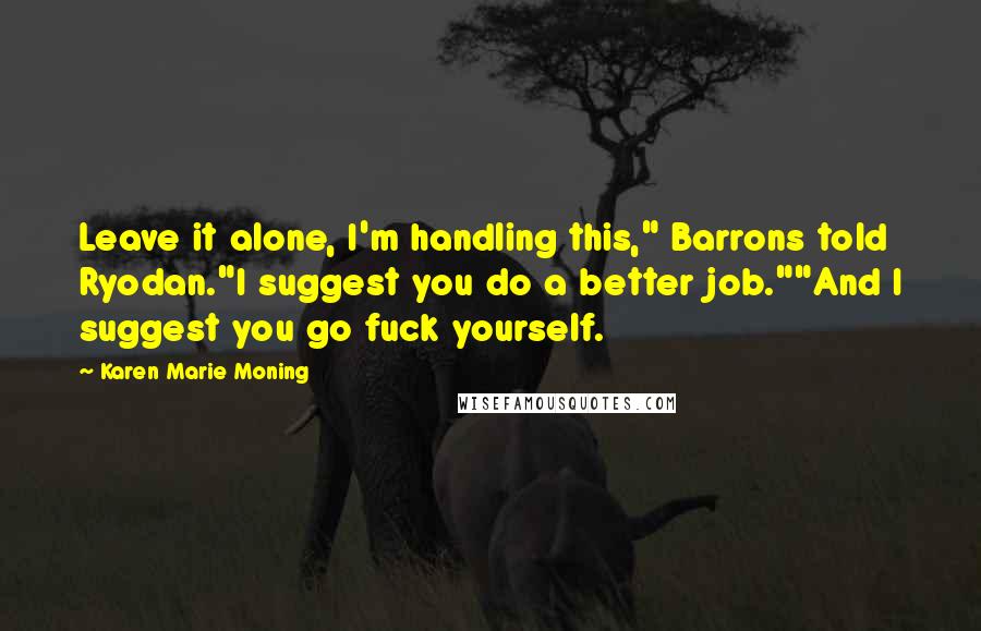 Karen Marie Moning Quotes: Leave it alone, I'm handling this," Barrons told Ryodan."I suggest you do a better job.""And I suggest you go fuck yourself.