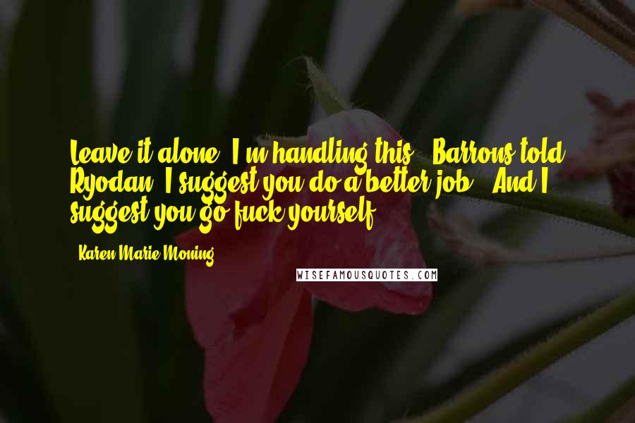 Karen Marie Moning Quotes: Leave it alone, I'm handling this," Barrons told Ryodan."I suggest you do a better job.""And I suggest you go fuck yourself.