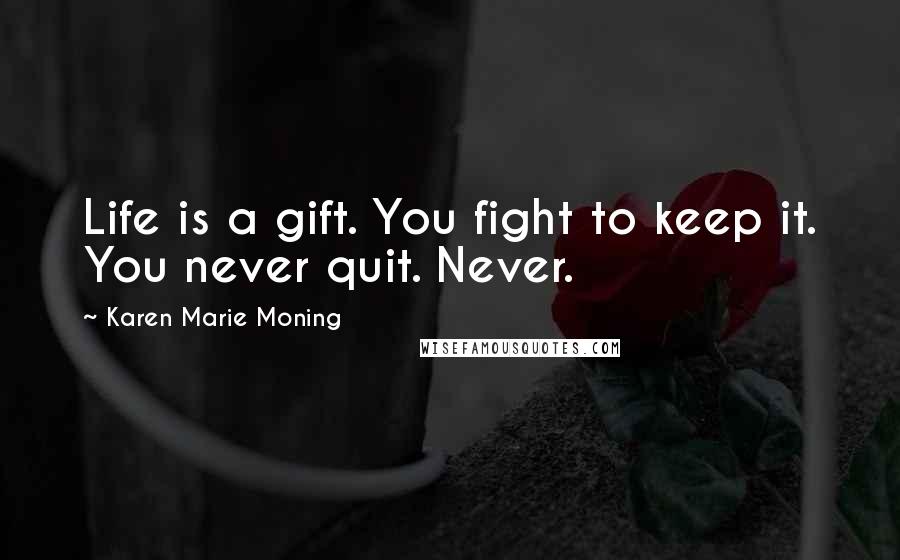 Karen Marie Moning Quotes: Life is a gift. You fight to keep it. You never quit. Never.
