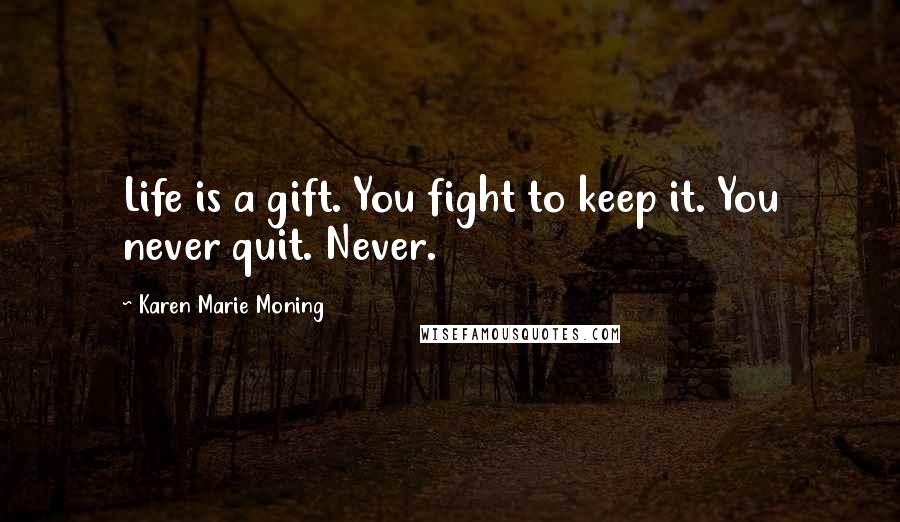 Karen Marie Moning Quotes: Life is a gift. You fight to keep it. You never quit. Never.