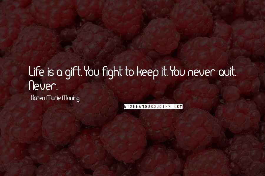 Karen Marie Moning Quotes: Life is a gift. You fight to keep it. You never quit. Never.