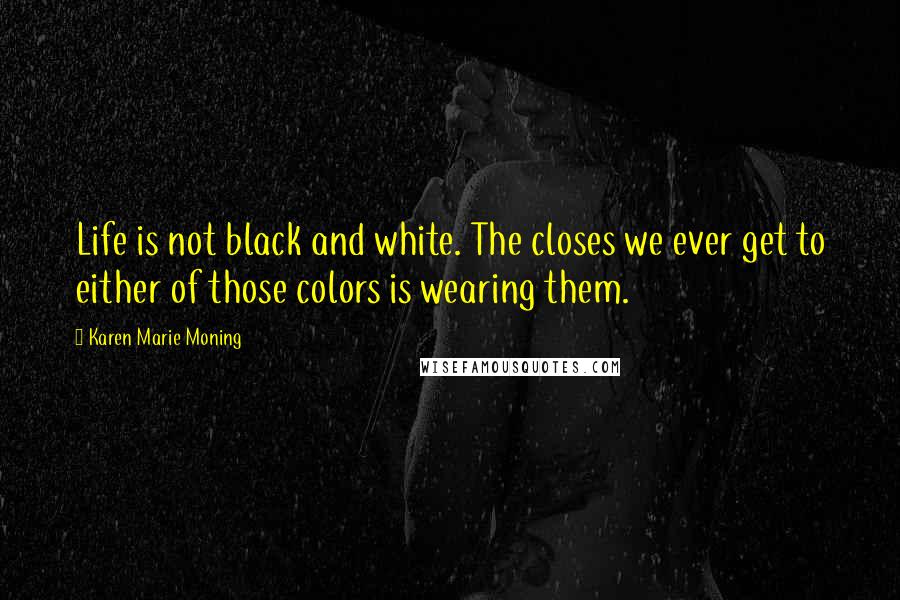 Karen Marie Moning Quotes: Life is not black and white. The closes we ever get to either of those colors is wearing them.