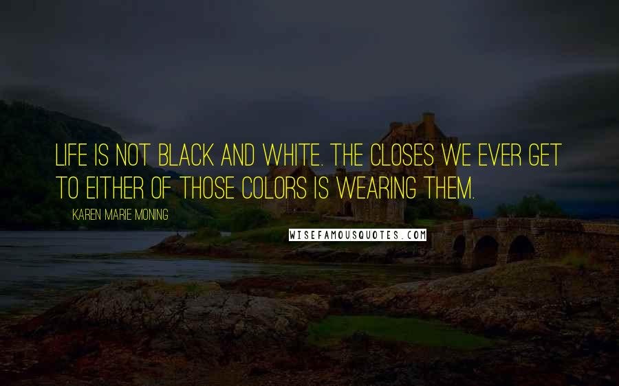 Karen Marie Moning Quotes: Life is not black and white. The closes we ever get to either of those colors is wearing them.