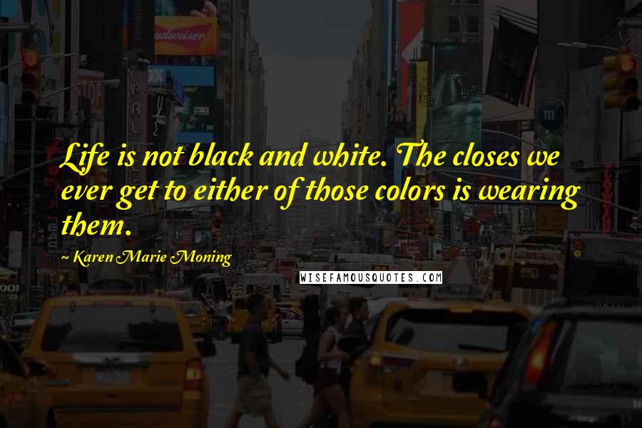 Karen Marie Moning Quotes: Life is not black and white. The closes we ever get to either of those colors is wearing them.