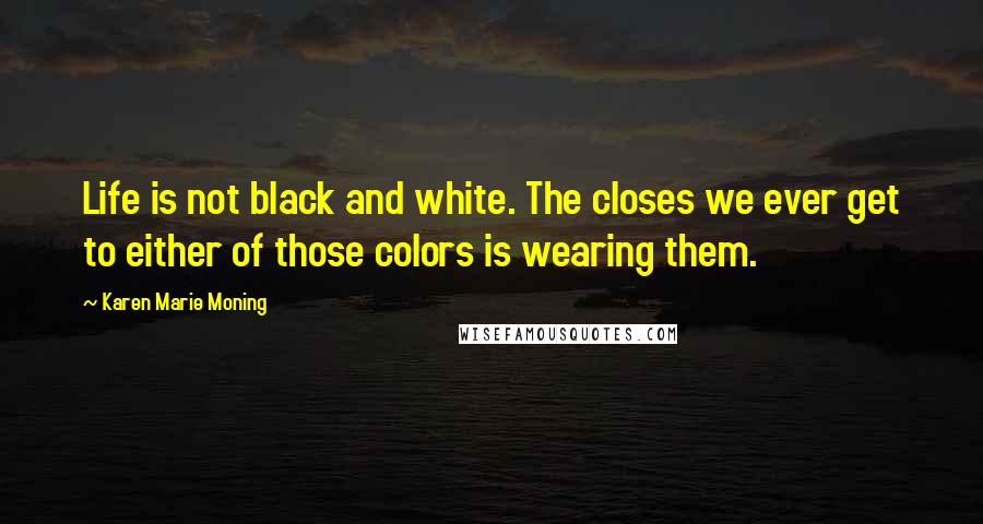 Karen Marie Moning Quotes: Life is not black and white. The closes we ever get to either of those colors is wearing them.