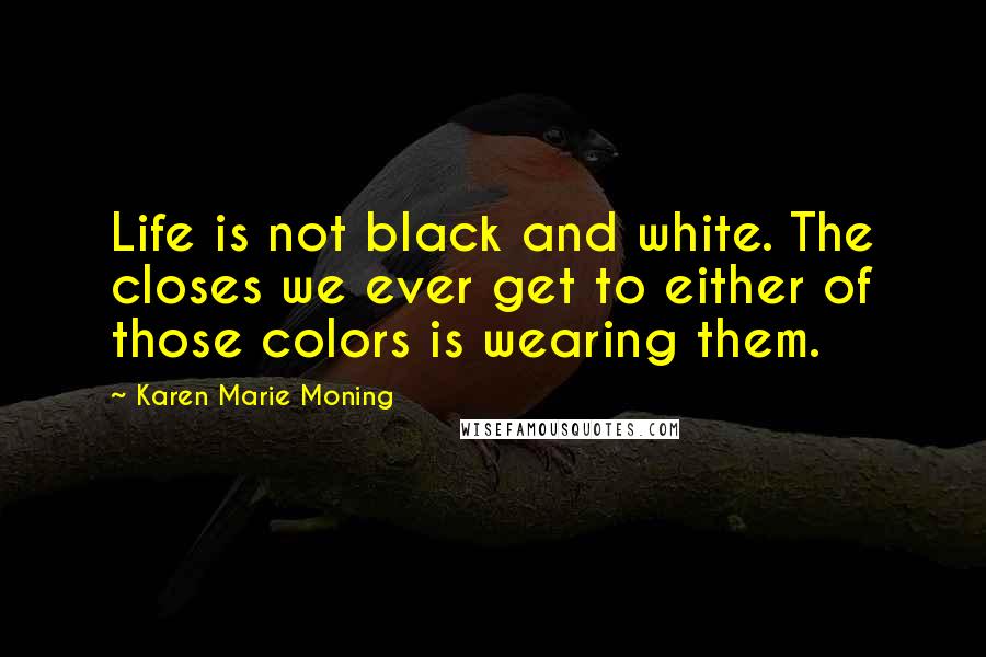 Karen Marie Moning Quotes: Life is not black and white. The closes we ever get to either of those colors is wearing them.