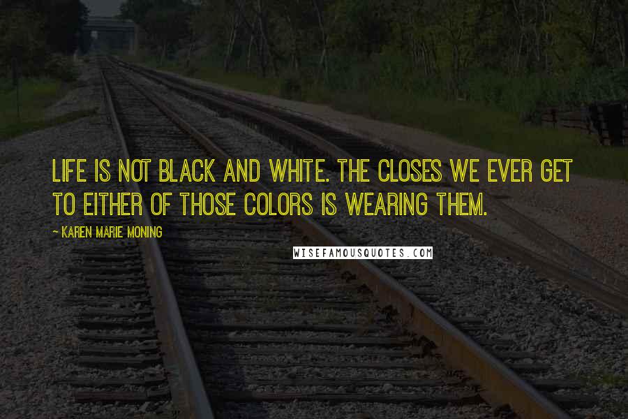 Karen Marie Moning Quotes: Life is not black and white. The closes we ever get to either of those colors is wearing them.