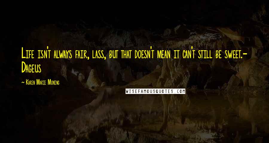 Karen Marie Moning Quotes: Life isn't always fair, lass, but that doesn't mean it can't still be sweet.- Dageus