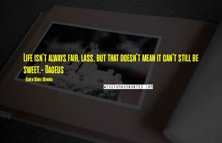 Karen Marie Moning Quotes: Life isn't always fair, lass, but that doesn't mean it can't still be sweet.- Dageus