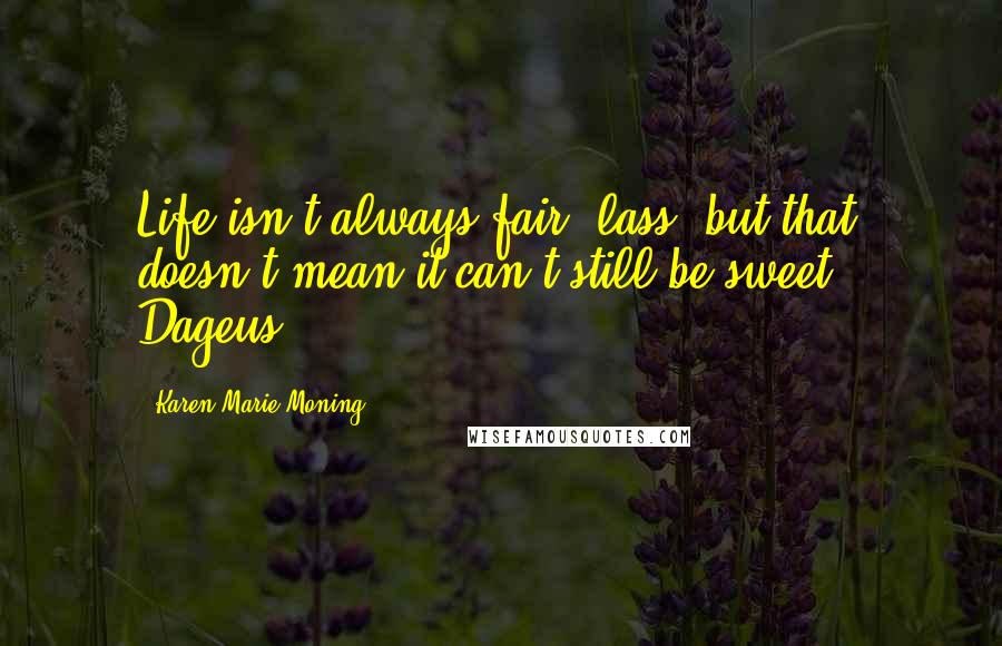 Karen Marie Moning Quotes: Life isn't always fair, lass, but that doesn't mean it can't still be sweet.- Dageus