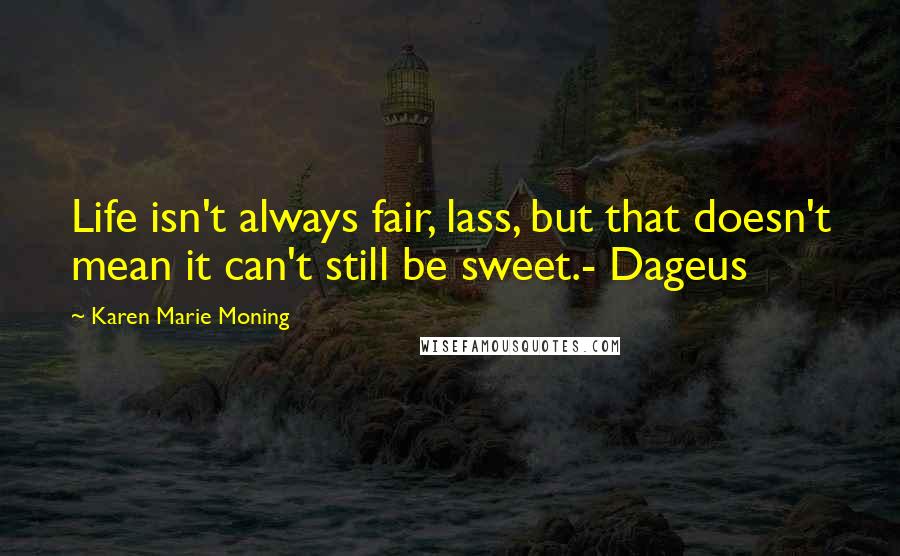 Karen Marie Moning Quotes: Life isn't always fair, lass, but that doesn't mean it can't still be sweet.- Dageus