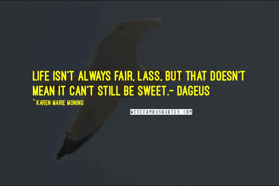 Karen Marie Moning Quotes: Life isn't always fair, lass, but that doesn't mean it can't still be sweet.- Dageus