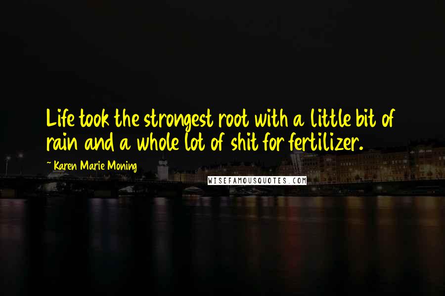 Karen Marie Moning Quotes: Life took the strongest root with a little bit of rain and a whole lot of shit for fertilizer.