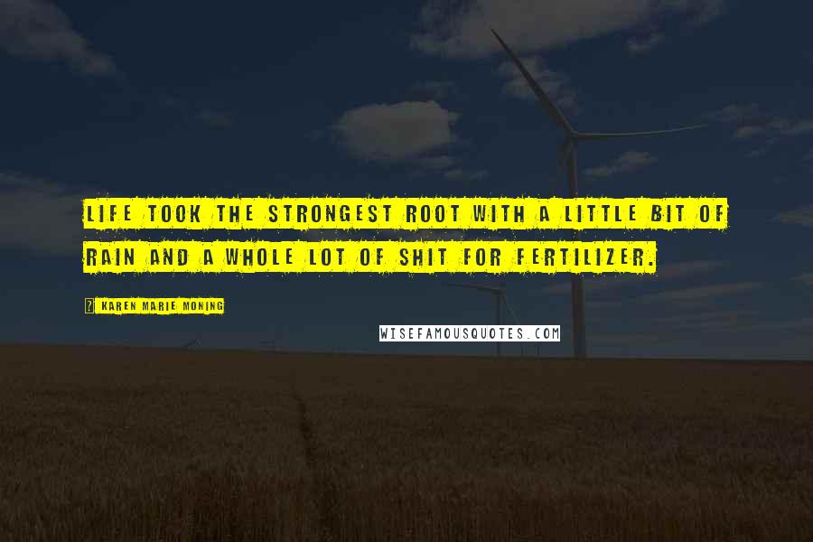 Karen Marie Moning Quotes: Life took the strongest root with a little bit of rain and a whole lot of shit for fertilizer.