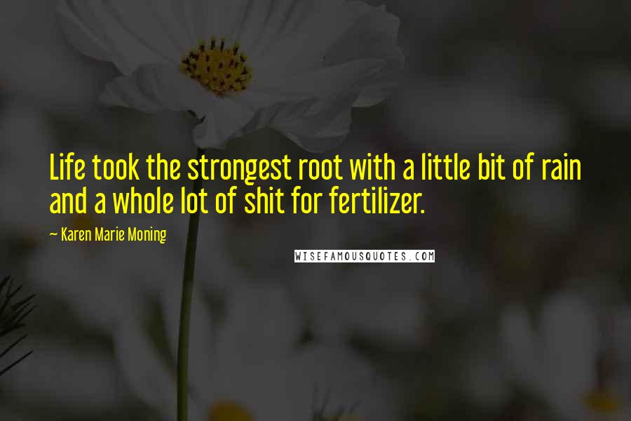 Karen Marie Moning Quotes: Life took the strongest root with a little bit of rain and a whole lot of shit for fertilizer.