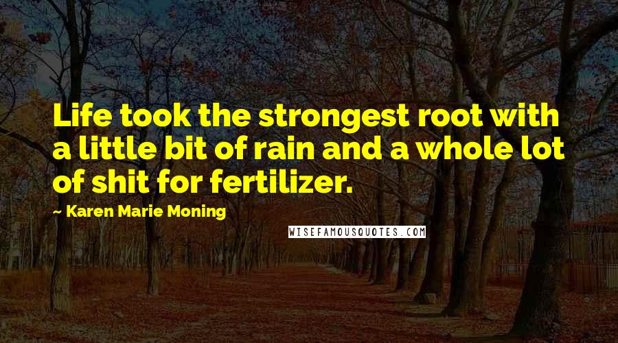 Karen Marie Moning Quotes: Life took the strongest root with a little bit of rain and a whole lot of shit for fertilizer.