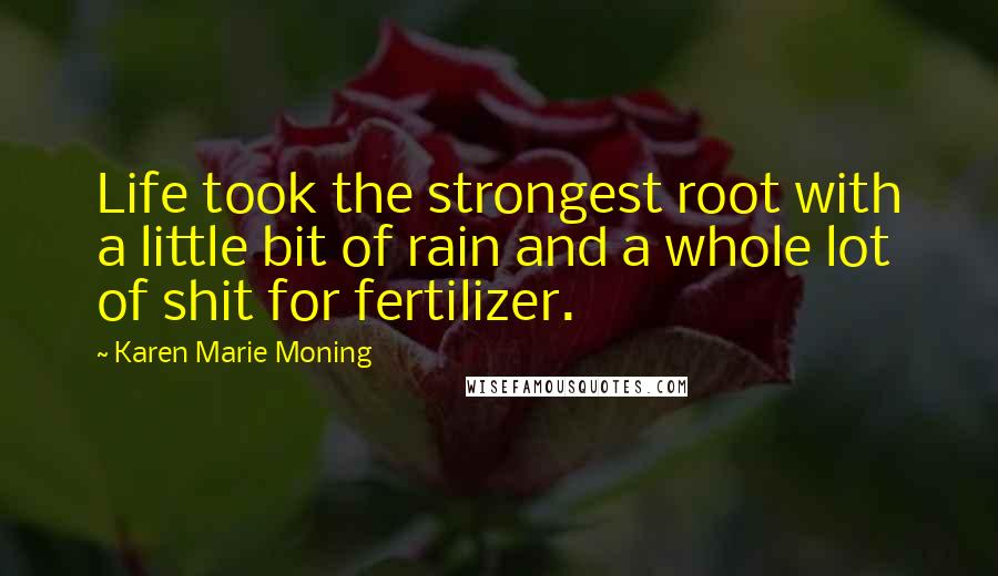 Karen Marie Moning Quotes: Life took the strongest root with a little bit of rain and a whole lot of shit for fertilizer.