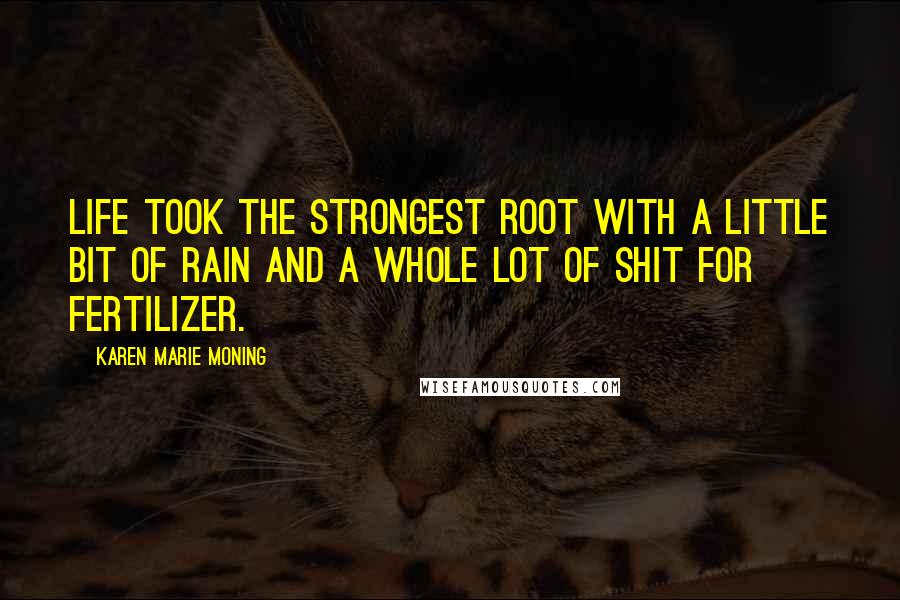 Karen Marie Moning Quotes: Life took the strongest root with a little bit of rain and a whole lot of shit for fertilizer.