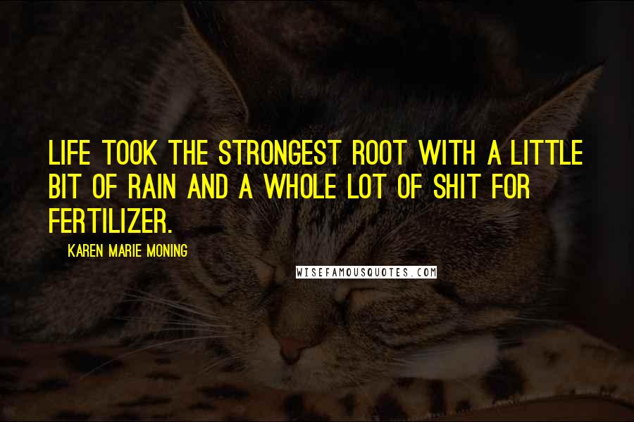 Karen Marie Moning Quotes: Life took the strongest root with a little bit of rain and a whole lot of shit for fertilizer.