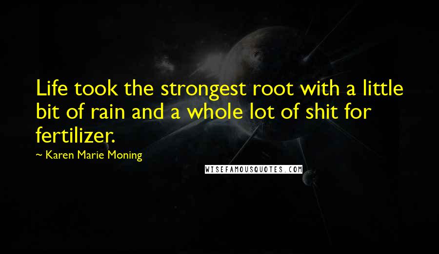 Karen Marie Moning Quotes: Life took the strongest root with a little bit of rain and a whole lot of shit for fertilizer.