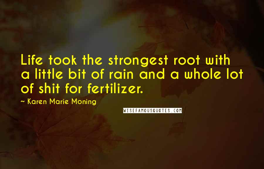 Karen Marie Moning Quotes: Life took the strongest root with a little bit of rain and a whole lot of shit for fertilizer.