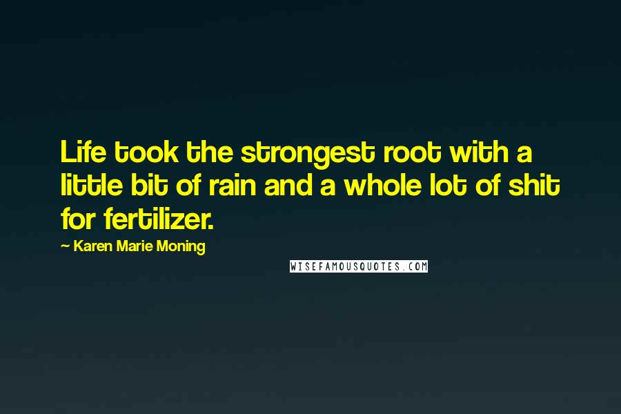 Karen Marie Moning Quotes: Life took the strongest root with a little bit of rain and a whole lot of shit for fertilizer.