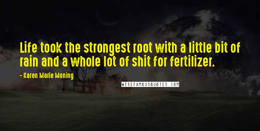 Karen Marie Moning Quotes: Life took the strongest root with a little bit of rain and a whole lot of shit for fertilizer.