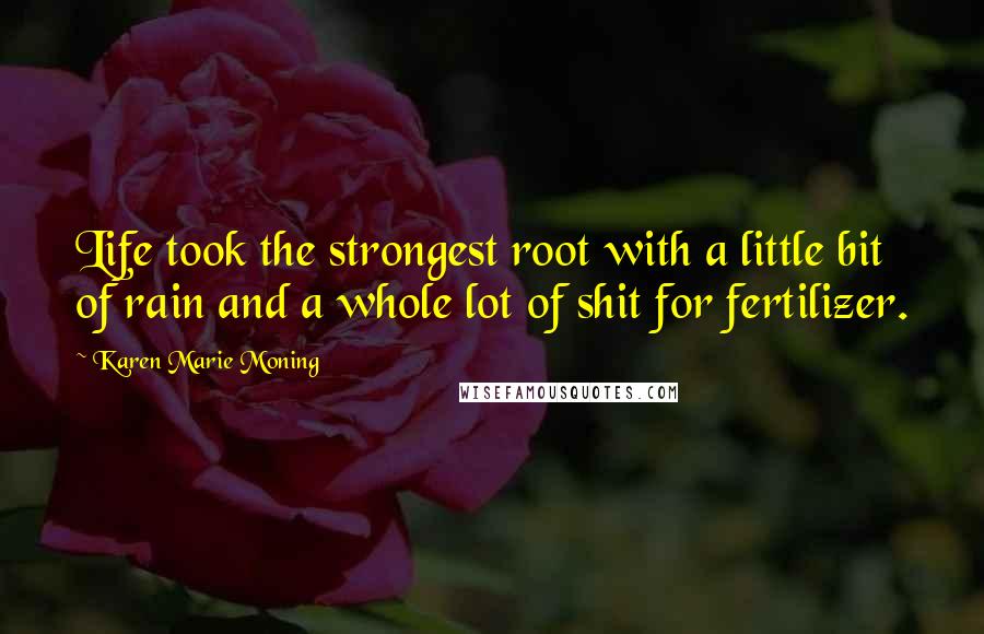 Karen Marie Moning Quotes: Life took the strongest root with a little bit of rain and a whole lot of shit for fertilizer.