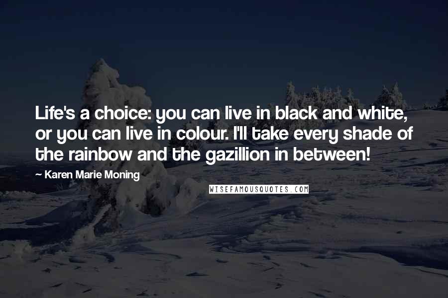 Karen Marie Moning Quotes: Life's a choice: you can live in black and white, or you can live in colour. I'll take every shade of the rainbow and the gazillion in between!