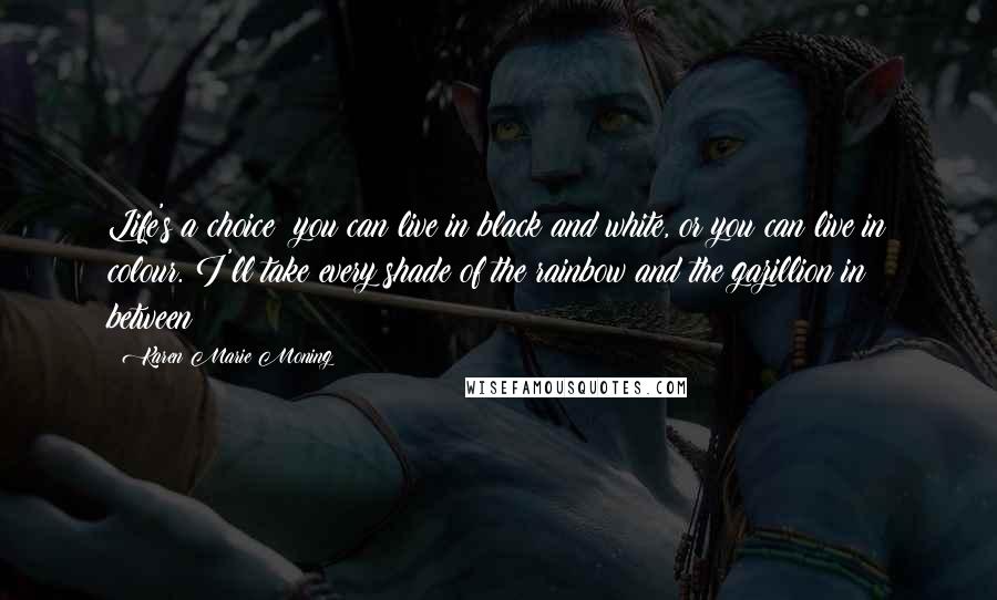 Karen Marie Moning Quotes: Life's a choice: you can live in black and white, or you can live in colour. I'll take every shade of the rainbow and the gazillion in between!