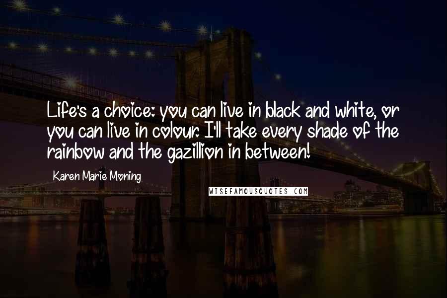 Karen Marie Moning Quotes: Life's a choice: you can live in black and white, or you can live in colour. I'll take every shade of the rainbow and the gazillion in between!