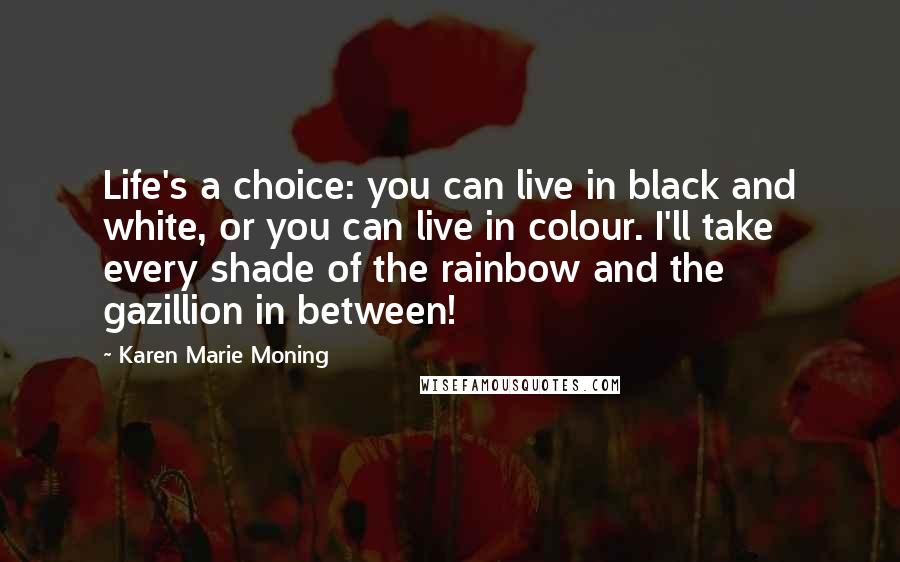 Karen Marie Moning Quotes: Life's a choice: you can live in black and white, or you can live in colour. I'll take every shade of the rainbow and the gazillion in between!