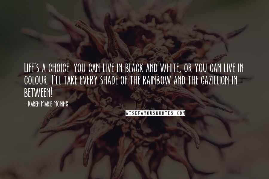 Karen Marie Moning Quotes: Life's a choice: you can live in black and white, or you can live in colour. I'll take every shade of the rainbow and the gazillion in between!