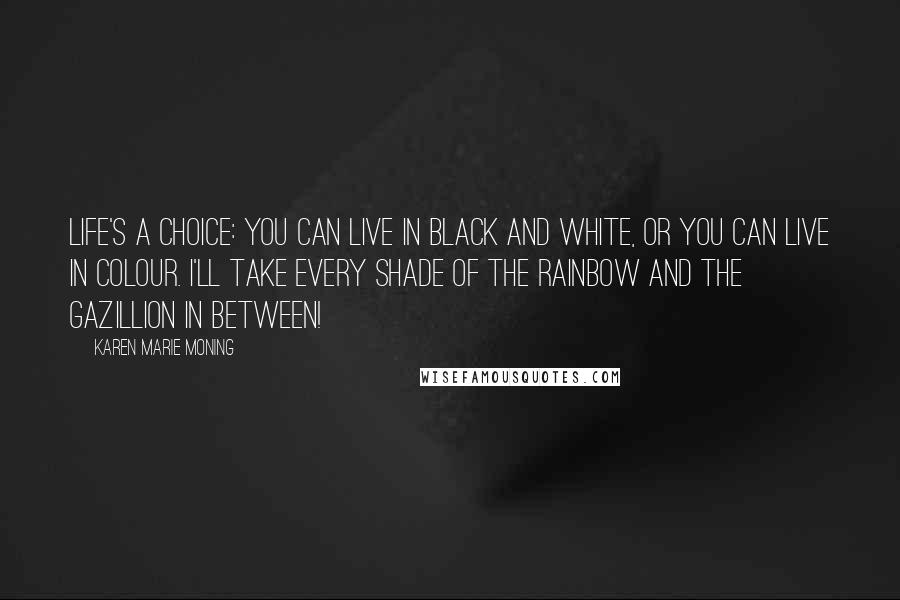 Karen Marie Moning Quotes: Life's a choice: you can live in black and white, or you can live in colour. I'll take every shade of the rainbow and the gazillion in between!