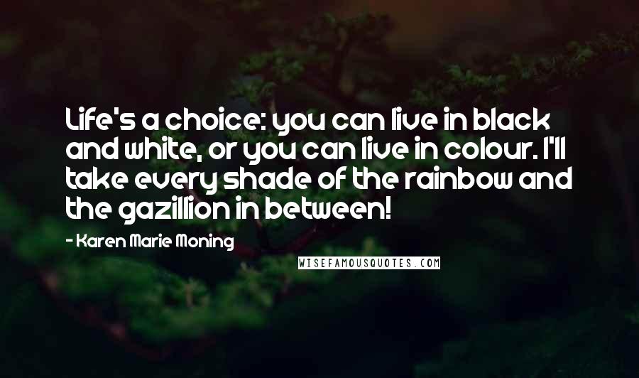 Karen Marie Moning Quotes: Life's a choice: you can live in black and white, or you can live in colour. I'll take every shade of the rainbow and the gazillion in between!