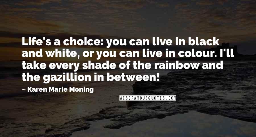 Karen Marie Moning Quotes: Life's a choice: you can live in black and white, or you can live in colour. I'll take every shade of the rainbow and the gazillion in between!