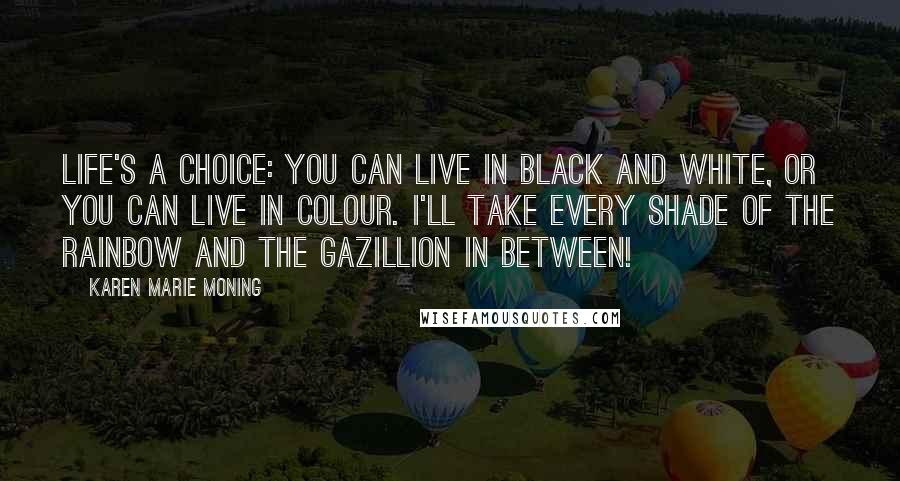 Karen Marie Moning Quotes: Life's a choice: you can live in black and white, or you can live in colour. I'll take every shade of the rainbow and the gazillion in between!