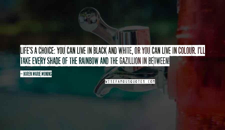 Karen Marie Moning Quotes: Life's a choice: you can live in black and white, or you can live in colour. I'll take every shade of the rainbow and the gazillion in between!